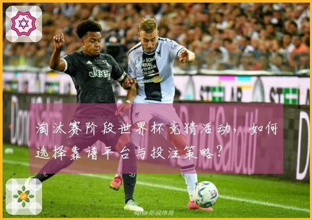 淘汰赛阶段世界杯竞猜活动，如何选择靠谱平台与投注策略？