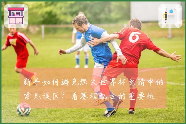 新手如何避免烽火世界杯竞猜中的常见误区？看赛程配合的重要性