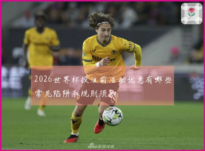 2026世界杯投注前活动优惠有哪些常见陷阱和规则须知