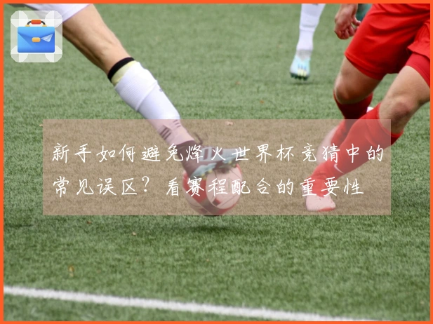 新手如何避免烽火世界杯竞猜中的常见误区？看赛程配合的重要性