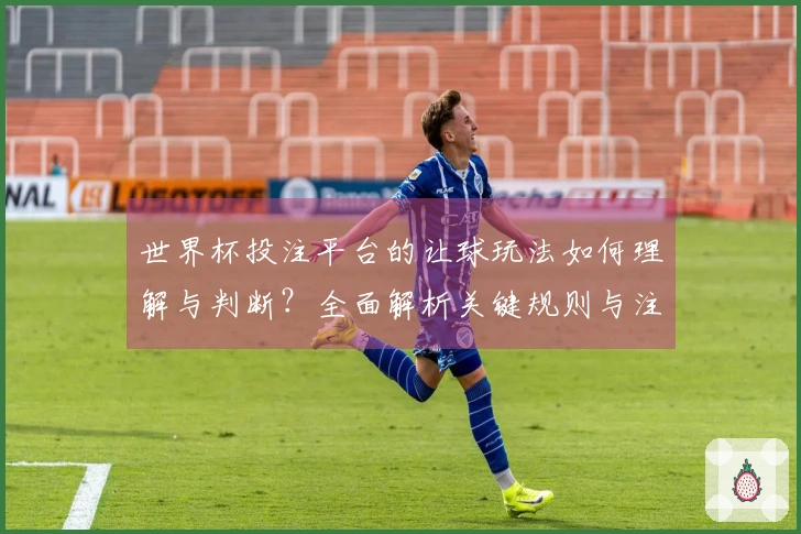 世界杯投注平台的让球玩法如何理解与判断？全面解析关键规则与注意事项