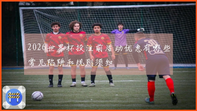 2026世界杯投注前活动优惠有哪些常见陷阱和规则须知