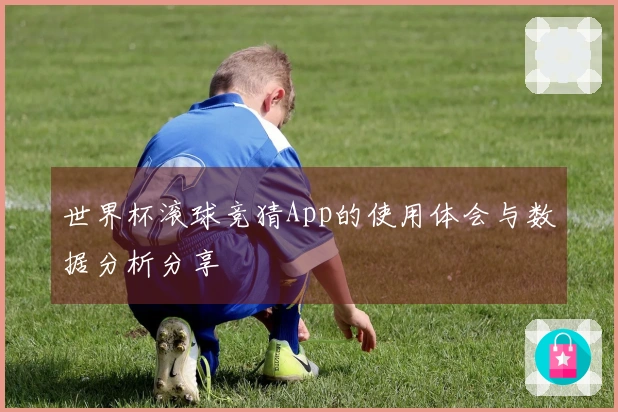 世界杯滚球竞猜App的使用体会与数据分析分享